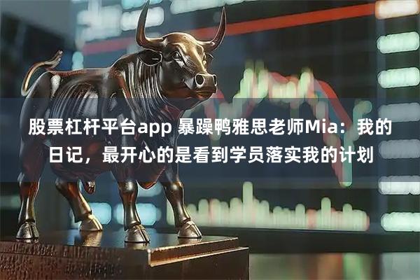 股票杠杆平台app 暴躁鸭雅思老师Mia：我的日记，最开心的是看到学员落实我的计划