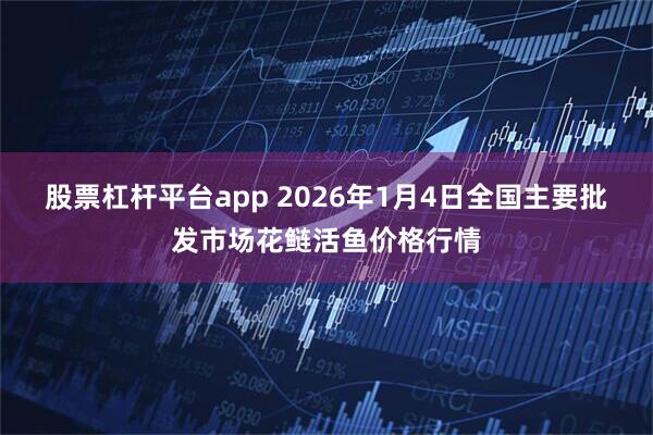 股票杠杆平台app 2026年1月4日全国主要批发市场花鲢活鱼价格行情